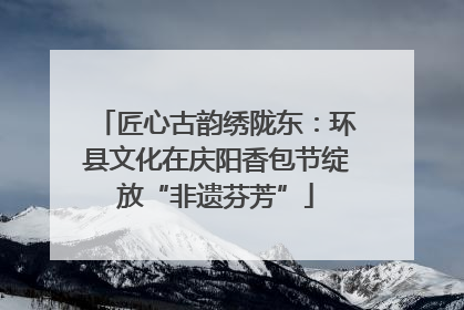 匠心古韵绣陇东：环县文化在庆阳香包节绽放“非遗芬芳”