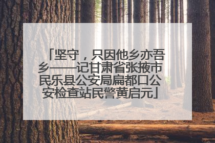 坚守，只因他乡亦吾乡——记甘肃省张掖市民乐县公安局扁都口公安检查站民警黄启元