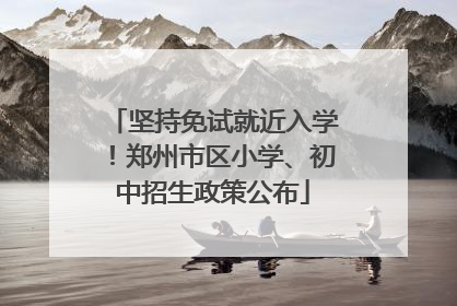 坚持免试就近入学！郑州市区小学、初中招生政策公布