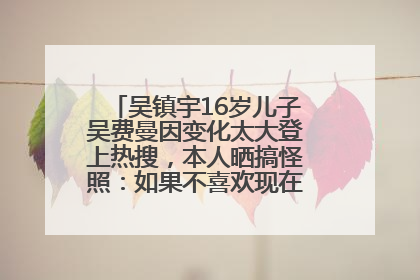 吴镇宇16岁儿子吴费曼因变化太大登上热搜，本人晒搞怪照：如果不喜欢现在的我可以离开