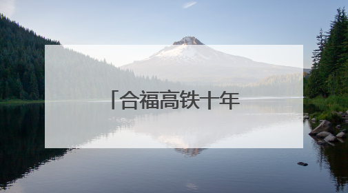 合福高铁十年路，激活闽赣皖发展新脉络