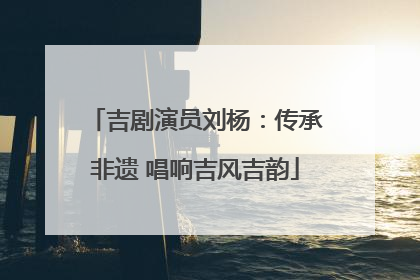 吉剧演员刘杨：传承非遗 唱响吉风吉韵