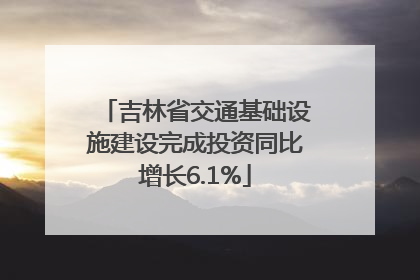 吉林省交通基础设施建设完成投资同比增长6.1%