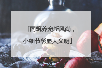 同筑养宠新风尚，小细节彰显大文明
