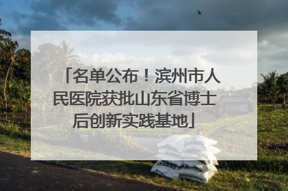 名单公布！滨州市人民医院获批山东省博士后创新实践基地
