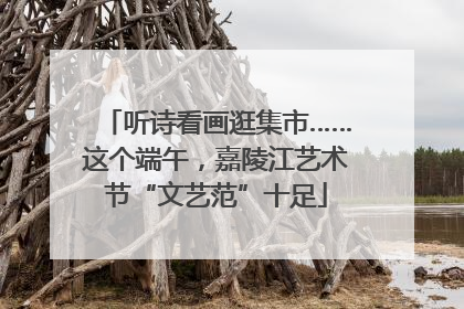 听诗看画逛集市……这个端午，嘉陵江艺术节“文艺范”十足