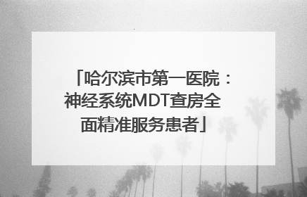 哈尔滨市第一医院：神经系统MDT查房全面精准服务患者