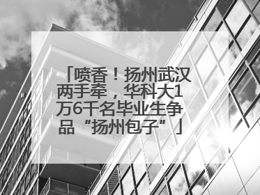 喷香！扬州武汉两手牵，华科大1万6千名毕业生争品“扬州包子”