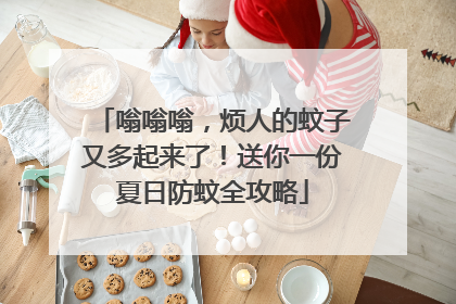 嗡嗡嗡，烦人的蚊子又多起来了！送你一份夏日防蚊全攻略