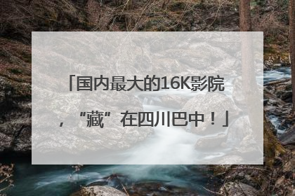 国内最大的16K影院，“藏”在四川巴中！