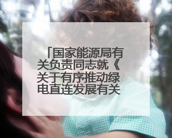 国家能源局有关负责同志就《关于有序推动绿电直连发展有关事项的通知》答记者问