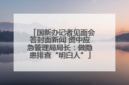 国新办记者见面会答封面新闻 资中应急管理局局长：做隐患排查“明白人”