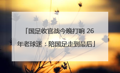 国足收官战今晚打响 26年老球迷：陪国足走到最后