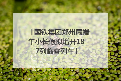 国铁集团郑州局端午小长假拟增开187列临客列车