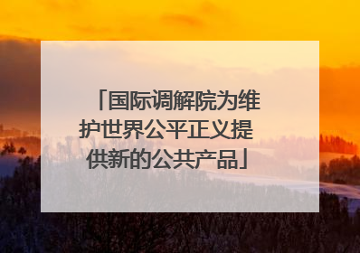 国际调解院为维护世界公平正义提供新的公共产品