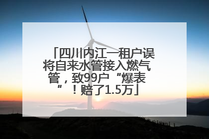 四川内江一租户误将自来水管接入燃气管，致99户“爆表”！赔了1.5万