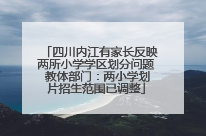 四川内江有家长反映两所小学学区划分问题 教体部门：两小学划片招生范围已调整