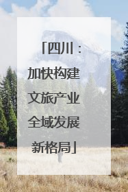 四川：加快构建文旅产业全域发展新格局