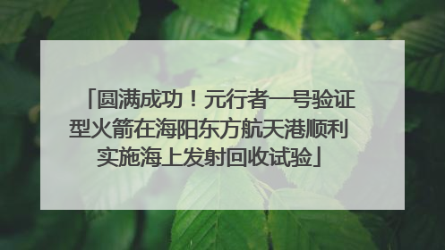 圆满成功！元行者一号验证型火箭在海阳东方航天港顺利实施海上发射回收试验