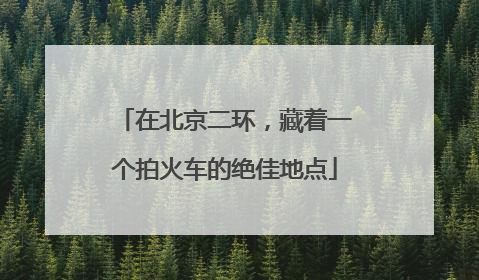 在北京二环，藏着一个拍火车的绝佳地点