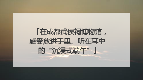 在成都武侯祠博物馆，感受放进手里、听在耳中的“沉浸式端午”