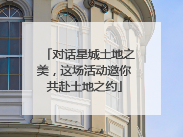 对话星城土地之美，这场活动邀你共赴土地之约
