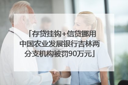 存贷挂钩+信贷挪用 中国农业发展银行吉林两分支机构被罚90万元