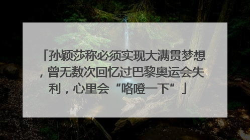 孙颖莎称必须实现大满贯梦想，曾无数次回忆过巴黎奥运会失利，心里会“咯噔一下”