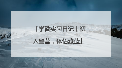 学警实习日记丨初入警营，体悟藏蓝