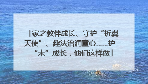家之教伴成长、守护“折翼天使”、趣法治润童心……护“未”成长，他们这样做