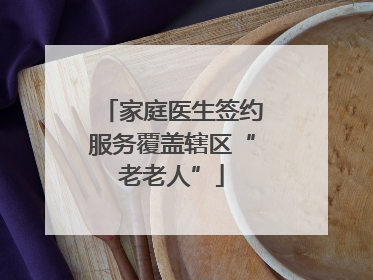 家庭医生签约服务覆盖辖区“老老人”