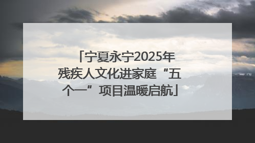 宁夏永宁2025年残疾人文化进家庭“五个一”项目温暖启航