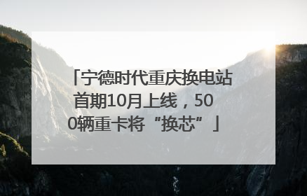宁德时代重庆换电站首期10月上线，500辆重卡将“换芯”