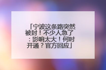 宁波这条路突然被封！不少人急了：影响太大！何时开通？官方回应