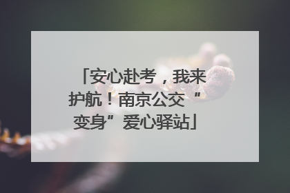 安心赴考，我来护航！南京公交“变身”爱心驿站