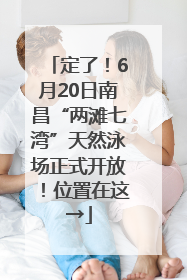 定了！6月20日南昌“两滩七湾”天然泳场正式开放！位置在这→