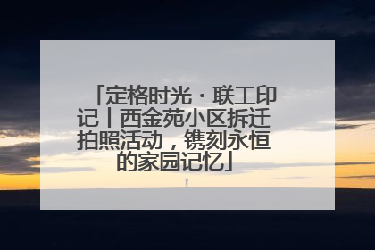 定格时光・联工印记丨西金苑小区拆迁拍照活动，镌刻永恒的家园记忆