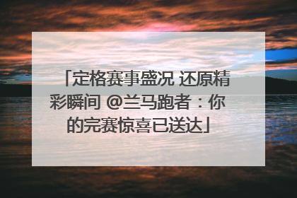 定格赛事盛况 还原精彩瞬间 @兰马跑者：你的完赛惊喜已送达