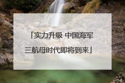 实力升级 中国海军三航母时代即将到来