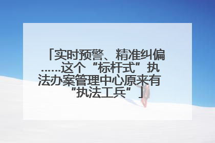 实时预警、精准纠偏……这个“标杆式”执法办案管理中心原来有“执法工兵”