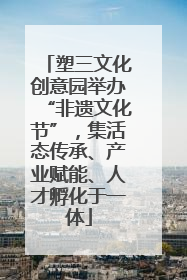 塑三文化创意园举办“非遗文化节”，集活态传承、产业赋能、人才孵化于一体