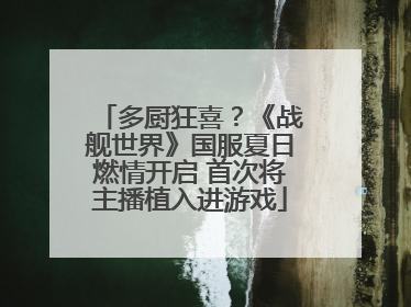多厨狂喜？《战舰世界》国服夏日燃情开启 首次将主播植入进游戏