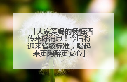 大家爱喝的杨梅酒传来好消息！今后将迎来省级标准，喝起来更陶醉更安心