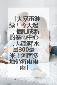 大暴雨继续！今天起，信阳成新的暴雨中心，局部降水量300毫米！河南多地仍将雨雨雨