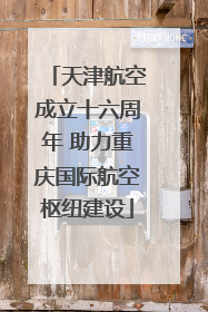 天津航空成立十六周年 助力重庆国际航空枢纽建设