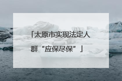 太原市实现法定人群“应保尽保”