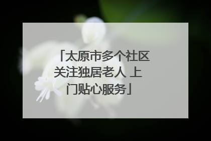 太原市多个社区关注独居老人 上门贴心服务