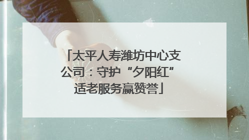 太平人寿潍坊中心支公司：守护“夕阳红” 适老服务赢赞誉