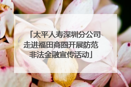 太平人寿深圳分公司走进福田商圈开展防范非法金融宣传活动