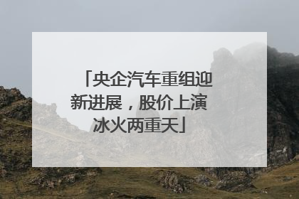 央企汽车重组迎新进展，股价上演冰火两重天